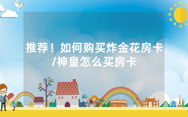 推荐！如何购买炸金花房卡/神皇怎么买房卡
