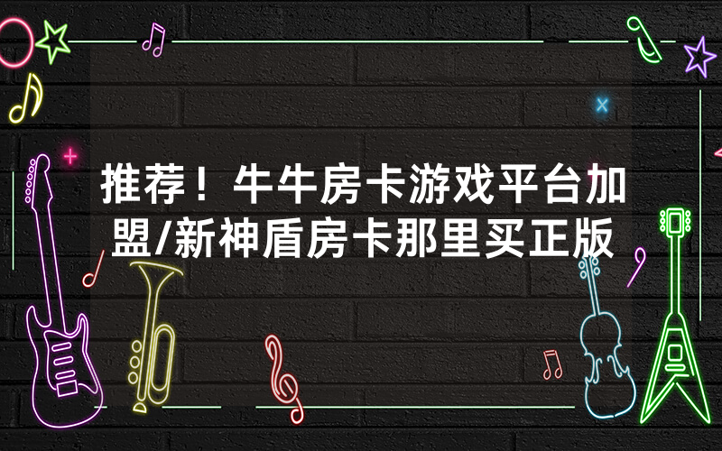 推荐！牛牛房卡游戏平台加盟/新神盾房卡那里买正版