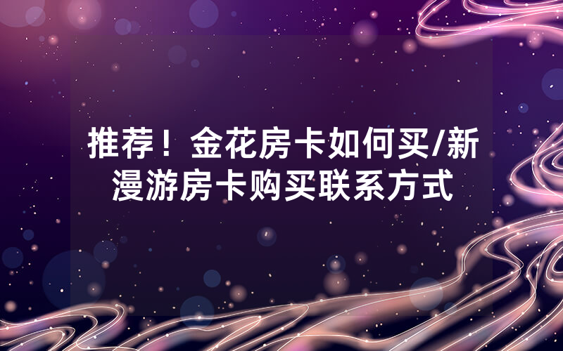 推荐！金花房卡如何买/新漫游房卡购买联系方式