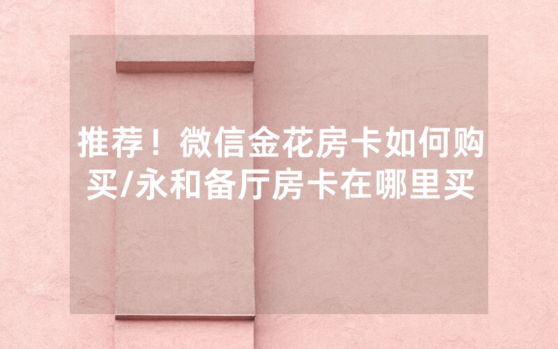 推荐！微信金花房卡如何购买/永和备厅房卡在哪里买