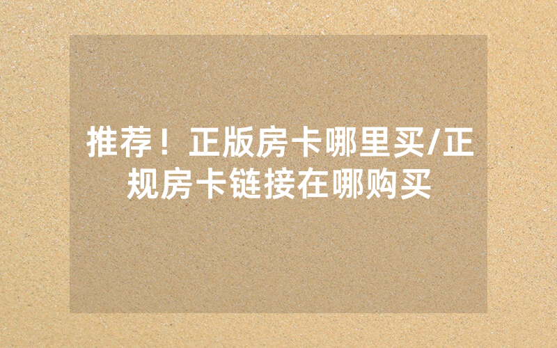 推荐！正版房卡哪里买/正规房卡链接在哪购买