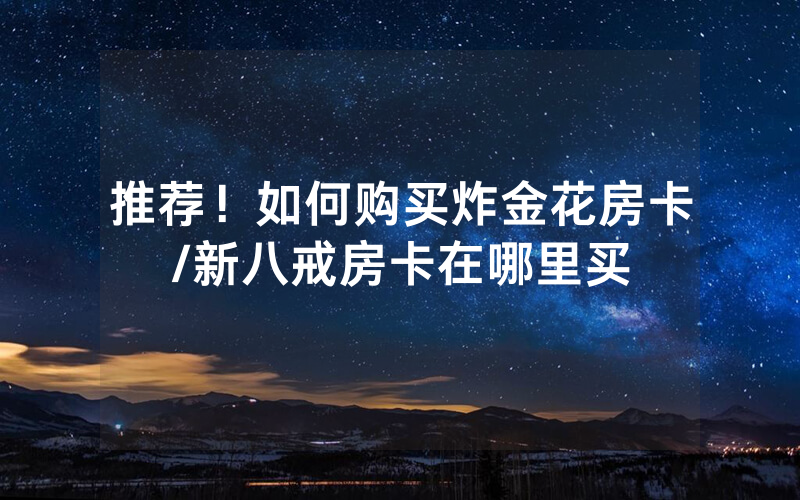 推荐！如何购买炸金花房卡/新八戒房卡在哪里买