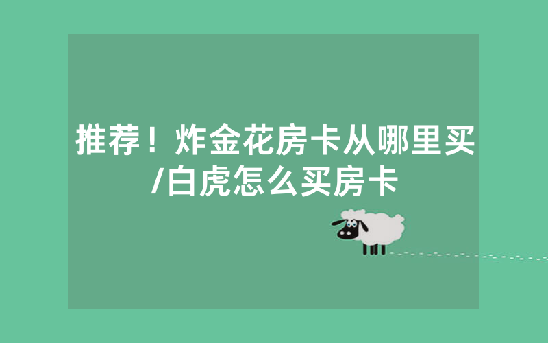 推荐！炸金花房卡从哪里买/白虎怎么买房卡