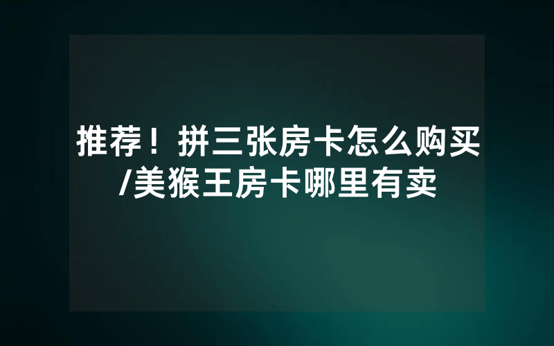 推荐！拼三张房卡怎么购买/美猴王房卡哪里有卖