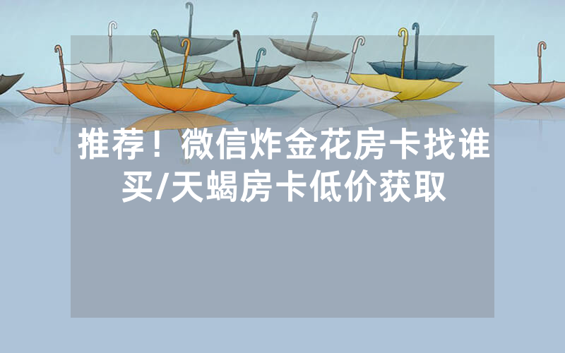 推荐！微信炸金花房卡找谁买/天蝎房卡低价获取