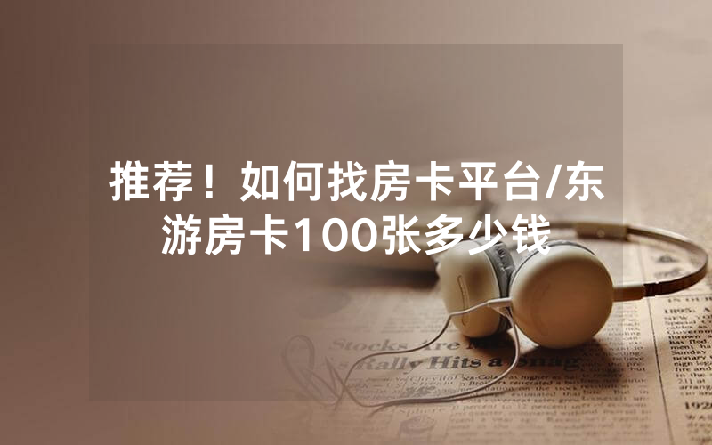 推荐！如何找房卡平台/东游房卡100张多少钱