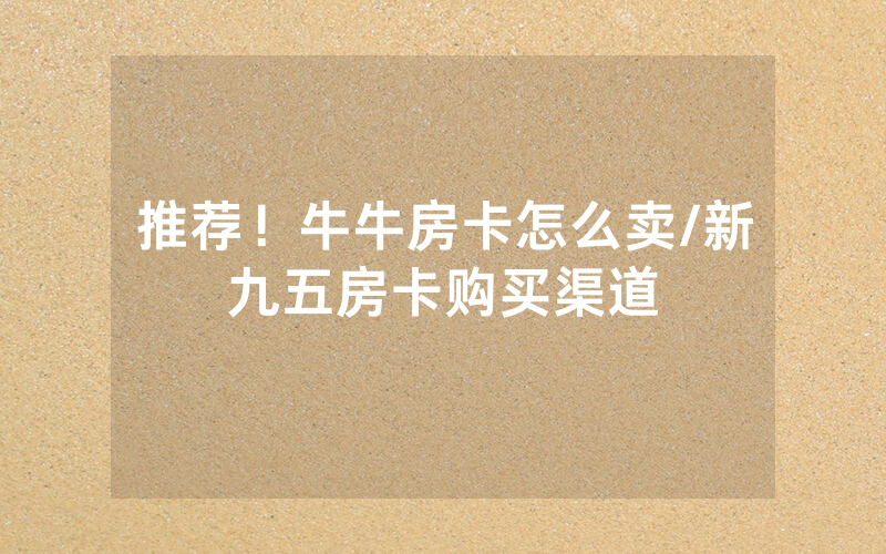 推荐！牛牛房卡怎么卖/新九五房卡购买渠道