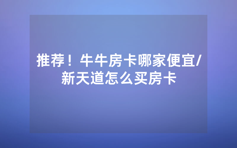 推荐！牛牛房卡哪家便宜/新天道怎么买房卡