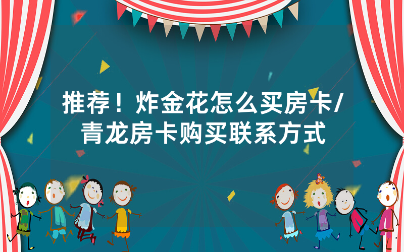 推荐！炸金花怎么买房卡/青龙房卡购买联系方式