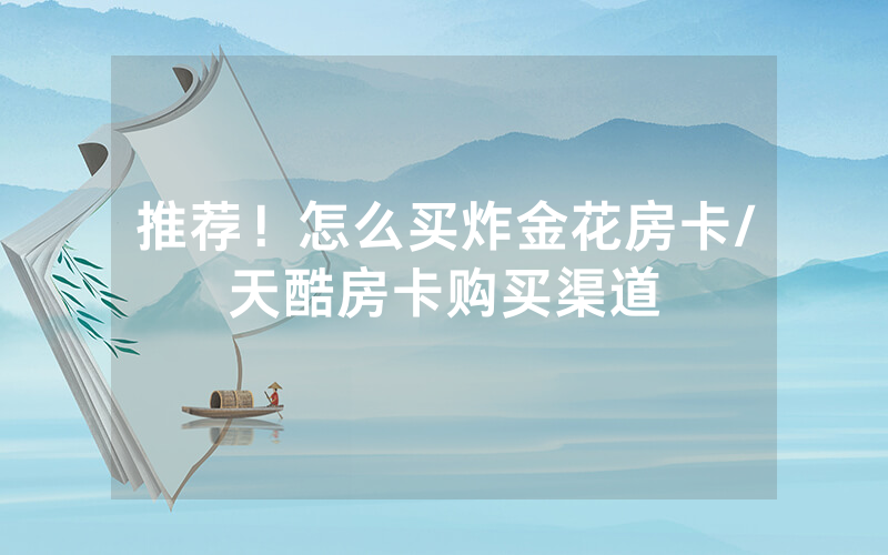 推荐！怎么买炸金花房卡/天酷房卡购买渠道