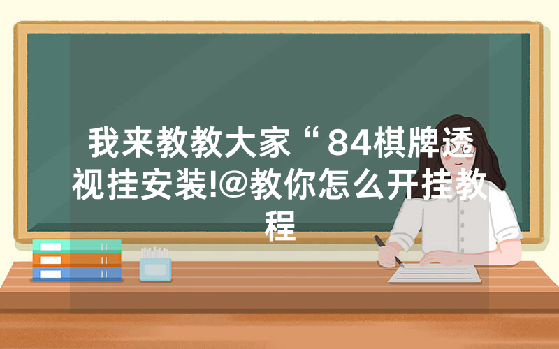 我来教教大家“84棋牌透视挂安装!@教你怎么开挂教程