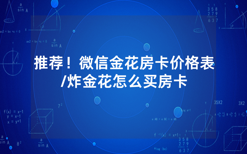 推荐！微信金花房卡价格表/炸金花怎么买房卡