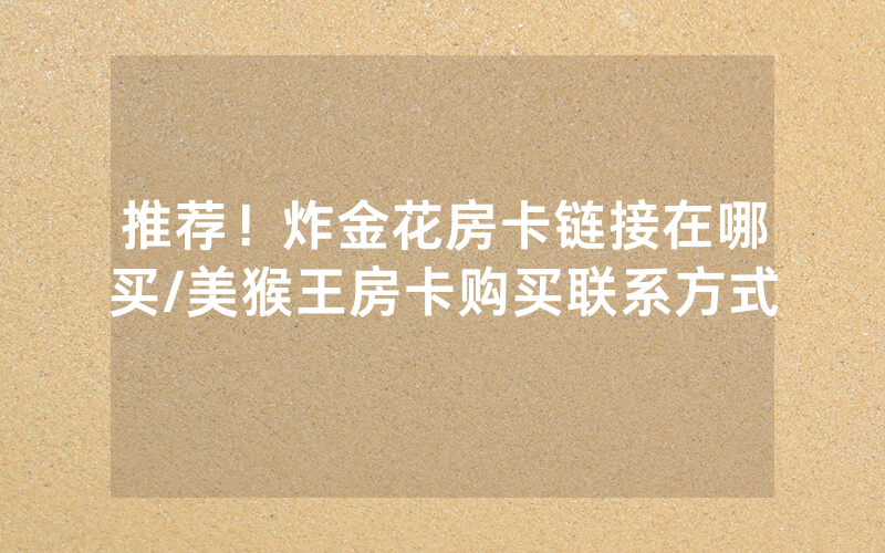 推荐！炸金花房卡链接在哪买/美猴王房卡购买联系方式