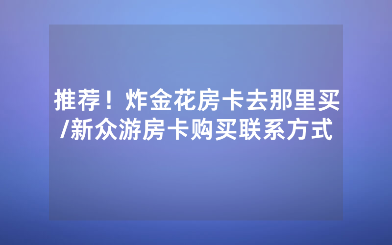 推荐！炸金花房卡去那里买/新众游房卡购买联系方式