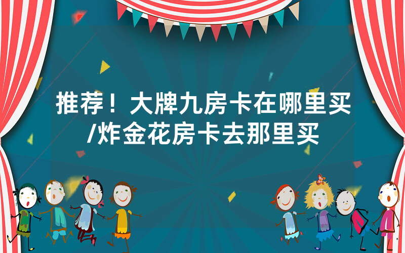 推荐！大牌九房卡在哪里买/炸金花房卡去那里买