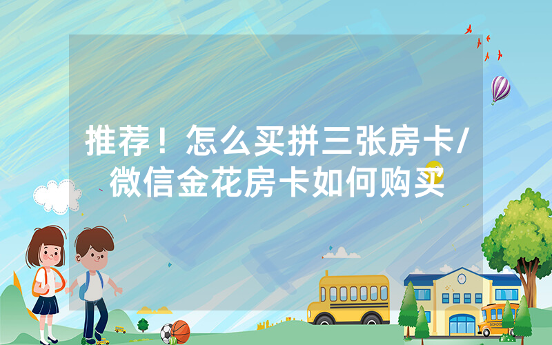 推荐！怎么买拼三张房卡/微信金花房卡如何购买