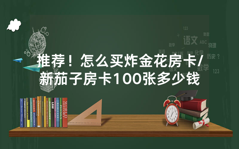 推荐！怎么买炸金花房卡/新茄子房卡100张多少钱