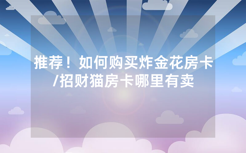 推荐！如何购买炸金花房卡/招财猫房卡哪里有卖