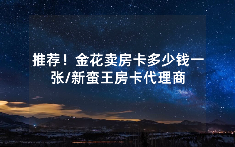 推荐！金花卖房卡多少钱一张/新蛮王房卡代理商