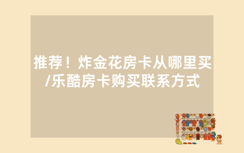 推荐！炸金花房卡从哪里买/乐酷房卡购买联系方式