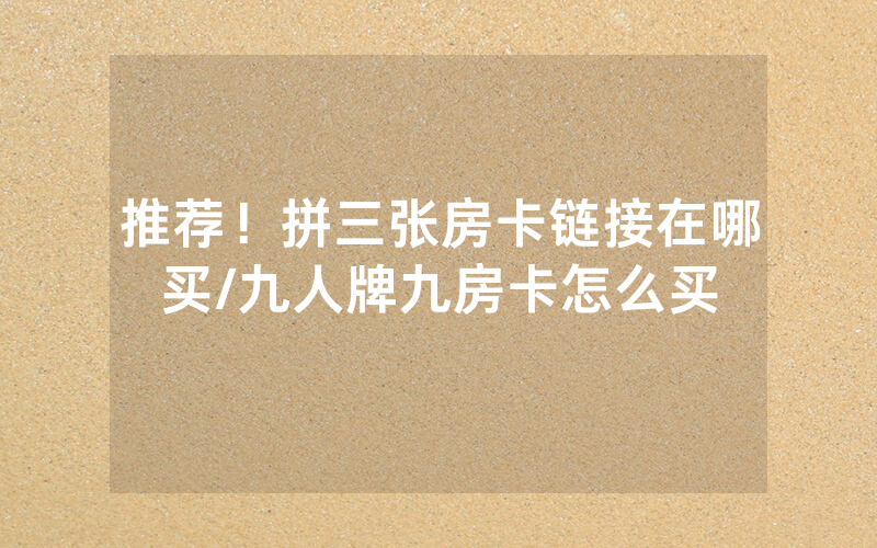 推荐！拼三张房卡链接在哪买/九人牌九房卡怎么买