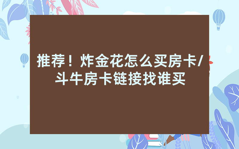 推荐！炸金花怎么买房卡/斗牛房卡链接找谁买