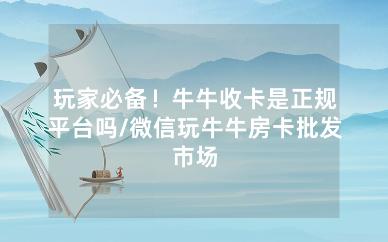 玩家必备！牛牛收卡是正规平台吗/微信玩牛牛房卡批发市场