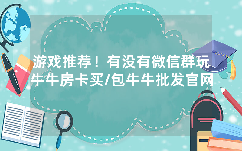 游戏推荐！有没有微信群玩牛牛房卡买/包牛牛批发官网