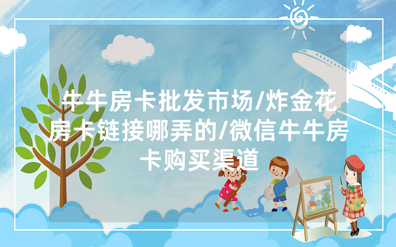 牛牛房卡批发市场/炸金花房卡链接哪弄的/微信牛牛房卡购买渠道