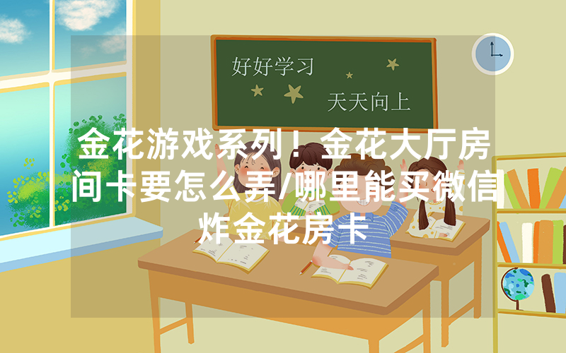 金花游戏系列！金花大厅房间卡要怎么弄/哪里能买微信炸金花房卡