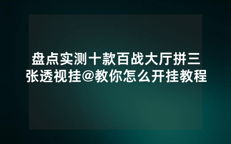 盘点实测十款百战大厅拼三张透视挂@教你怎么开挂教程