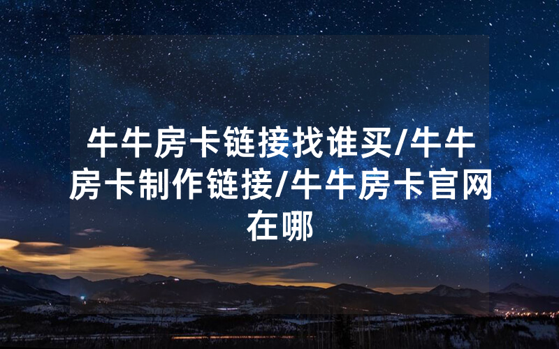 牛牛房卡链接找谁买/牛牛房卡制作链接/牛牛房卡官网在哪