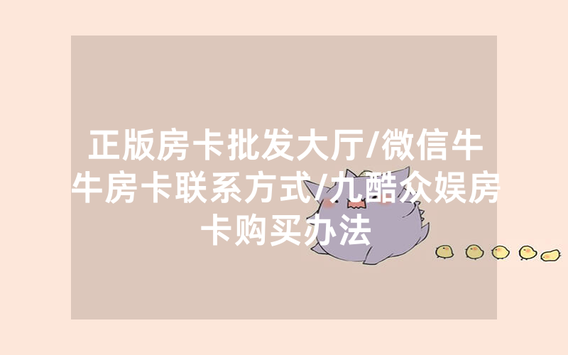 正版房卡批发大厅/微信牛牛房卡联系方式/九酷众娱房卡购买办法