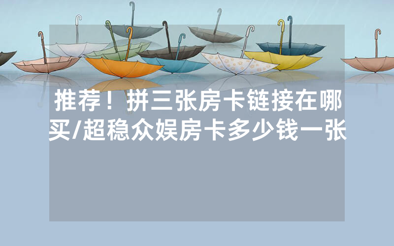 推荐！拼三张房卡链接在哪买/超稳众娱房卡多少钱一张