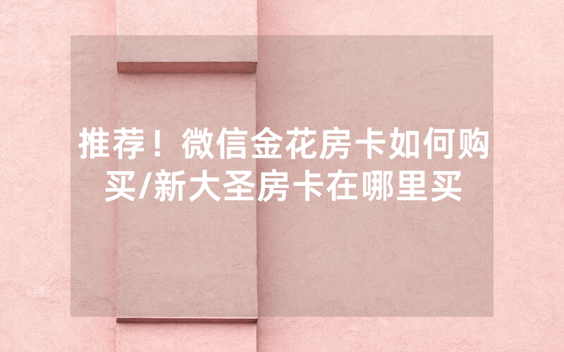推荐！微信金花房卡如何购买/新大圣房卡在哪里买