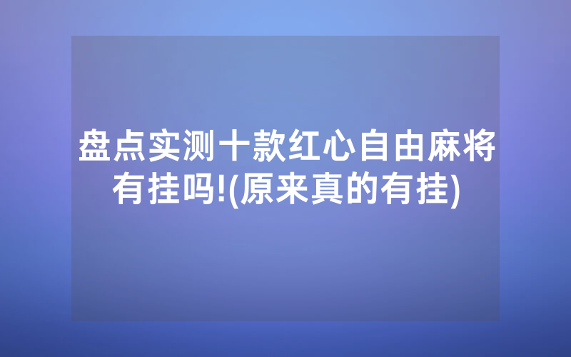 盘点实测十款红心自由麻将有挂吗!(原来真的有挂)