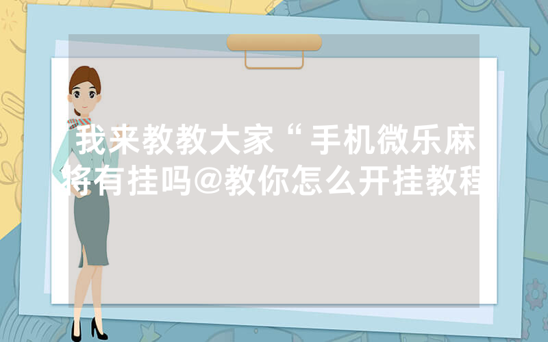 我来教教大家“手机微乐麻将有挂吗@教你怎么开挂教程