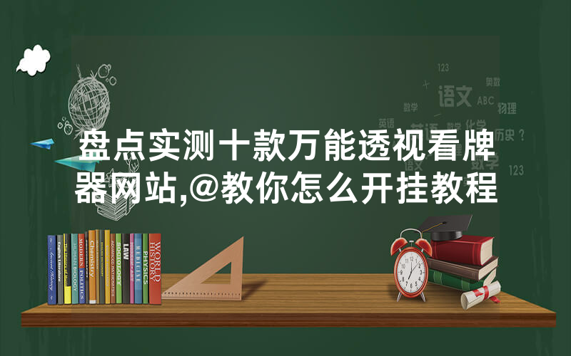 盘点实测十款万能透视看牌器网站,@教你怎么开挂教程