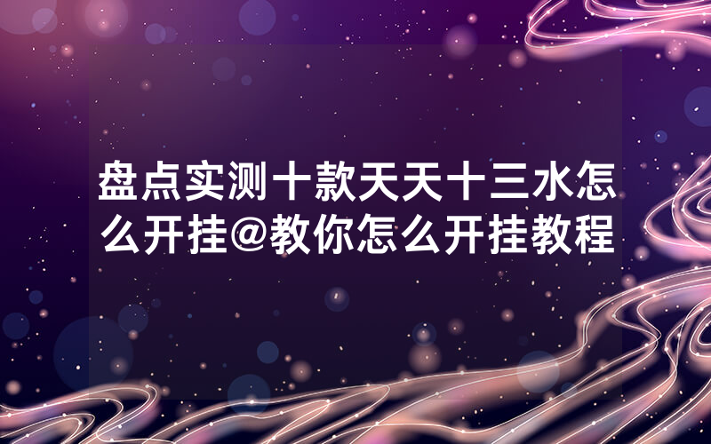 盘点实测十款天天十三水怎么开挂@教你怎么开挂教程