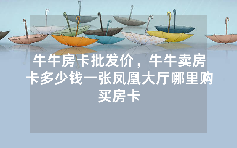 牛牛房卡批发价，牛牛卖房卡多少钱一张凤凰大厅哪里购买房卡