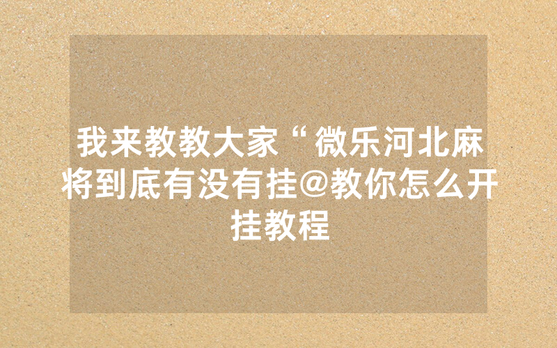 我来教教大家“微乐河北麻将到底有没有挂@教你怎么开挂教程