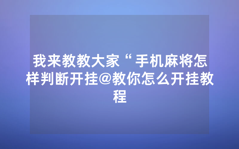 我来教教大家“手机麻将怎样判断开挂@教你怎么开挂教程