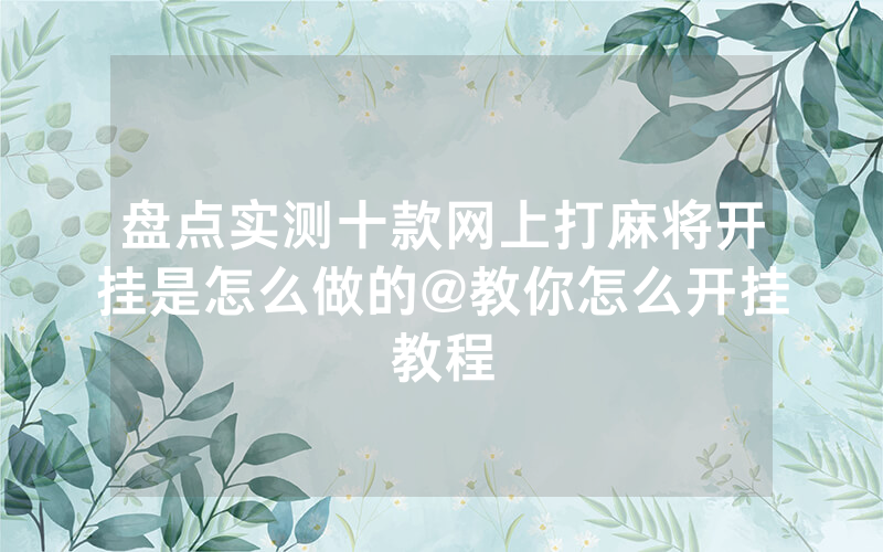 盘点实测十款网上打麻将开挂是怎么做的@教你怎么开挂教程