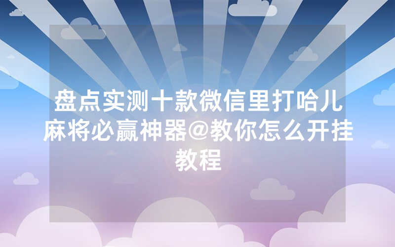 盘点实测十款微信里打哈儿麻将必赢神器@教你怎么开挂教程