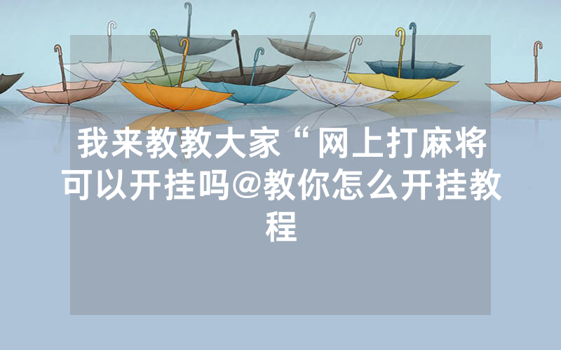 我来教教大家“网上打麻将可以开挂吗@教你怎么开挂教程