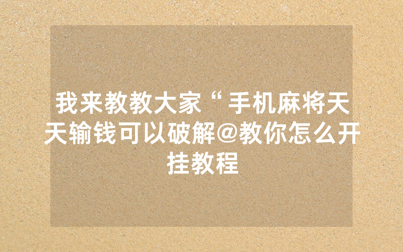 我来教教大家“手机麻将天天输钱可以破解@教你怎么开挂教程