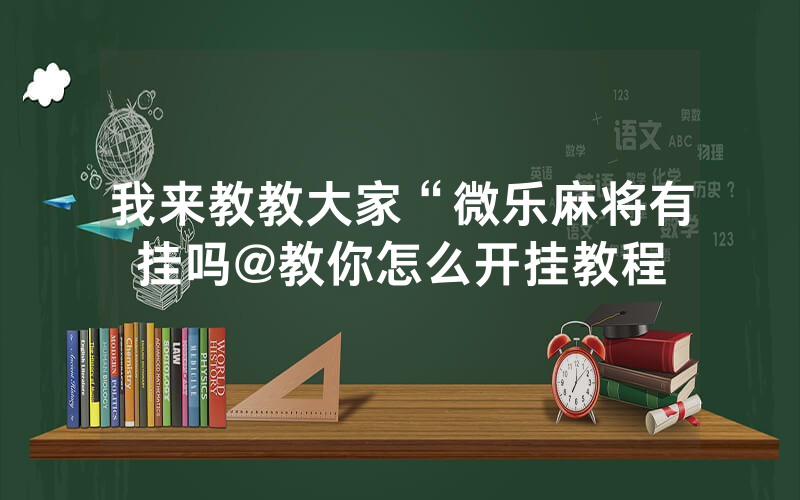 我来教教大家“微乐麻将有挂吗@教你怎么开挂教程
