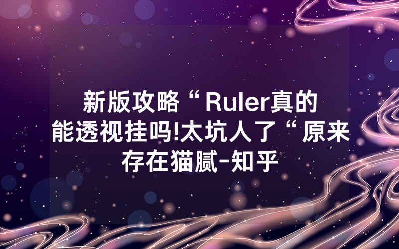 新版攻略“Ruler真的能透视挂吗!太坑人了“原来存在猫腻-知乎