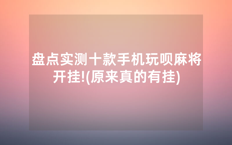 盘点实测十款手机玩呗麻将开挂!(原来真的有挂)