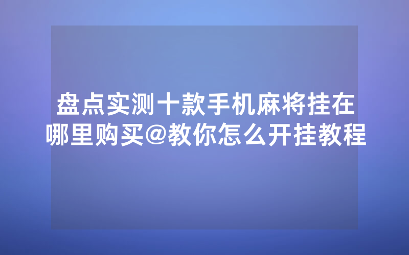 盘点实测十款手机麻将挂在哪里购买@教你怎么开挂教程